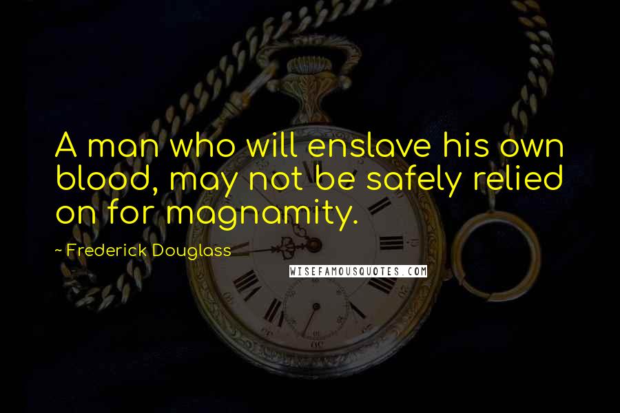 Frederick Douglass Quotes: A man who will enslave his own blood, may not be safely relied on for magnamity.