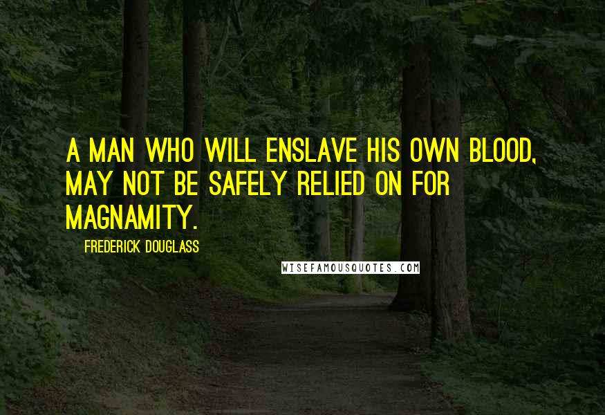 Frederick Douglass Quotes: A man who will enslave his own blood, may not be safely relied on for magnamity.