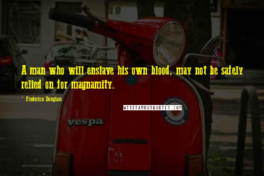 Frederick Douglass Quotes: A man who will enslave his own blood, may not be safely relied on for magnamity.