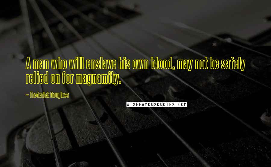 Frederick Douglass Quotes: A man who will enslave his own blood, may not be safely relied on for magnamity.