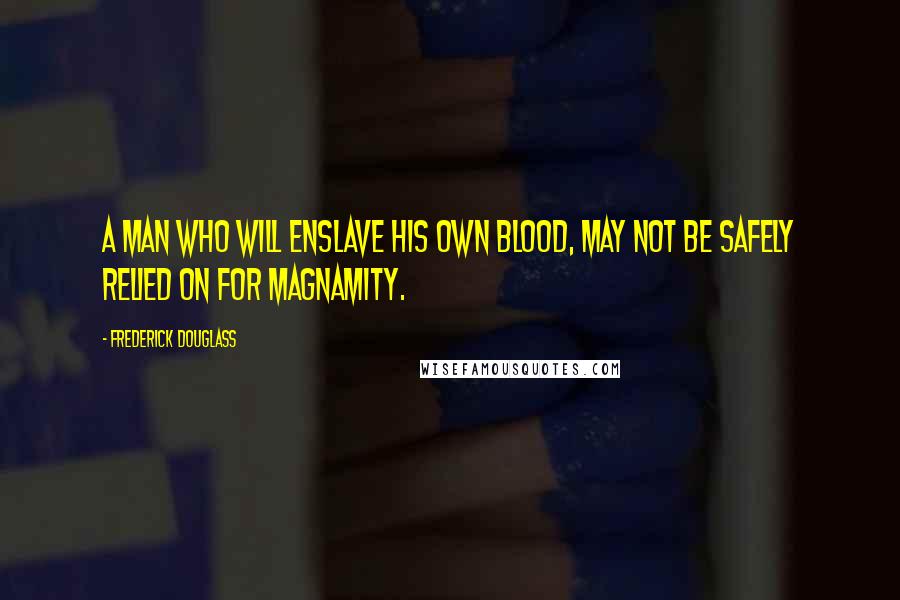 Frederick Douglass Quotes: A man who will enslave his own blood, may not be safely relied on for magnamity.