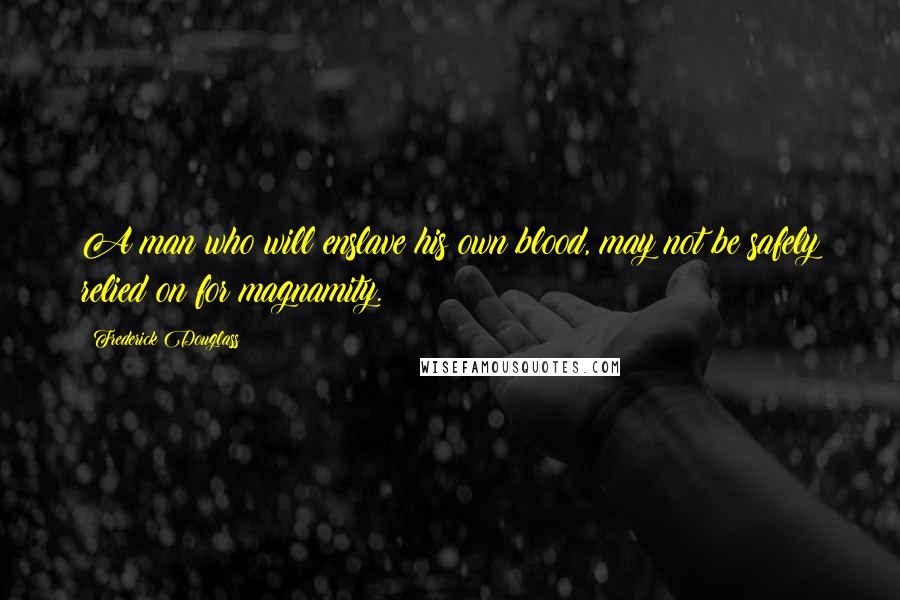 Frederick Douglass Quotes: A man who will enslave his own blood, may not be safely relied on for magnamity.