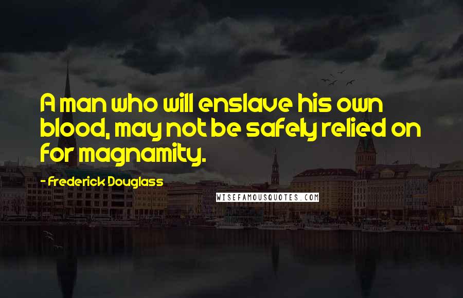 Frederick Douglass Quotes: A man who will enslave his own blood, may not be safely relied on for magnamity.