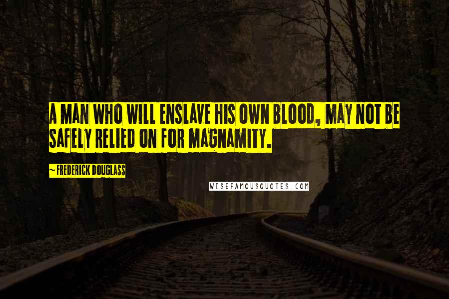 Frederick Douglass Quotes: A man who will enslave his own blood, may not be safely relied on for magnamity.