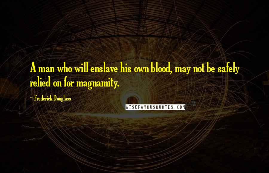 Frederick Douglass Quotes: A man who will enslave his own blood, may not be safely relied on for magnamity.