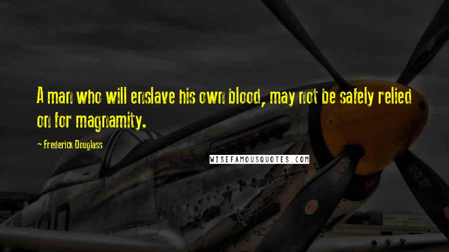 Frederick Douglass Quotes: A man who will enslave his own blood, may not be safely relied on for magnamity.