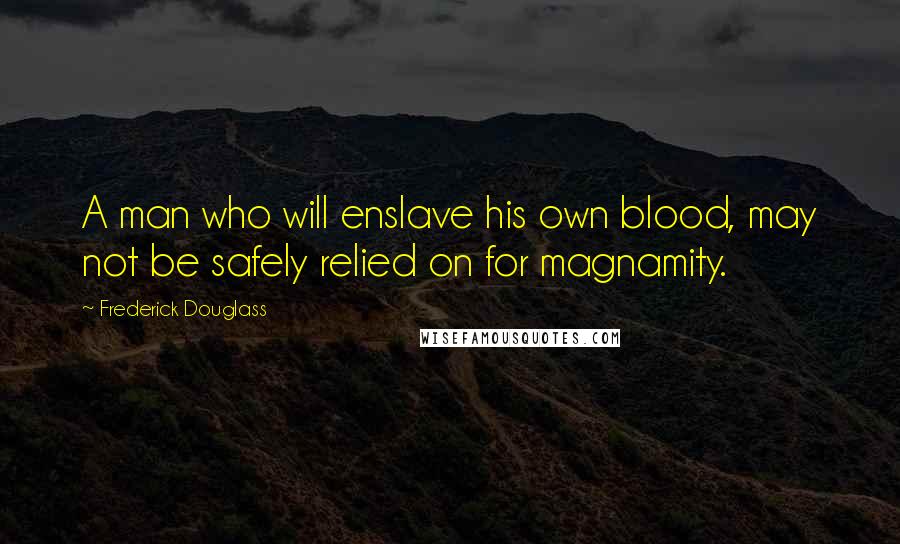 Frederick Douglass Quotes: A man who will enslave his own blood, may not be safely relied on for magnamity.