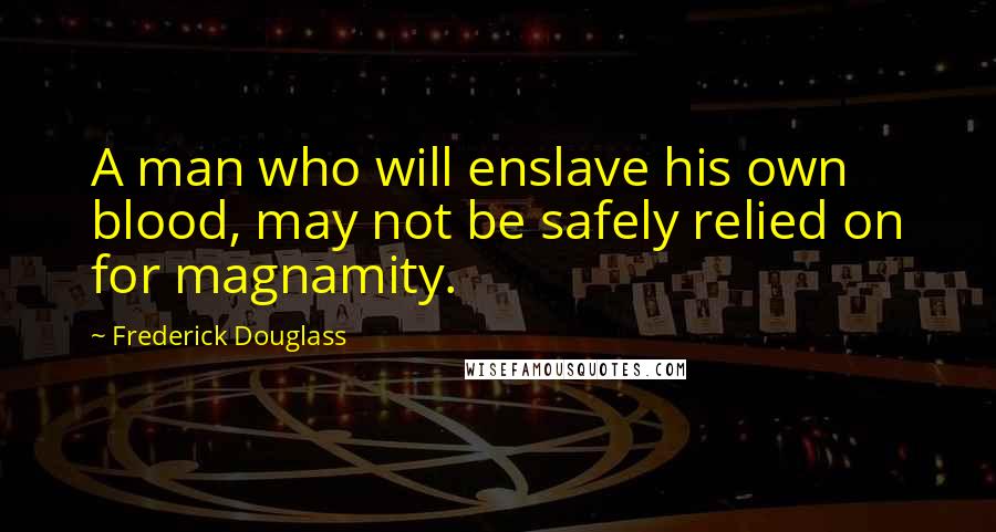 Frederick Douglass Quotes: A man who will enslave his own blood, may not be safely relied on for magnamity.