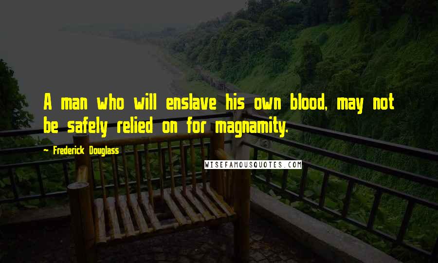 Frederick Douglass Quotes: A man who will enslave his own blood, may not be safely relied on for magnamity.