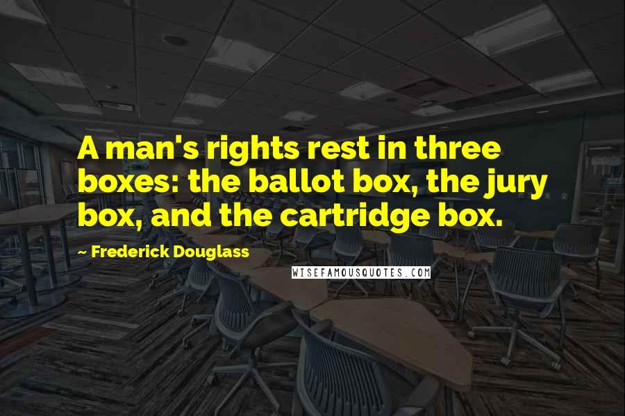 Frederick Douglass Quotes: A man's rights rest in three boxes: the ballot box, the jury box, and the cartridge box.