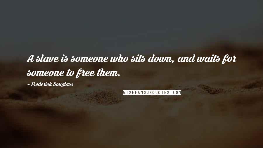 Frederick Douglass Quotes: A slave is someone who sits down, and waits for someone to free them.