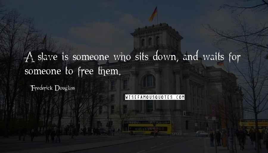 Frederick Douglass Quotes: A slave is someone who sits down, and waits for someone to free them.