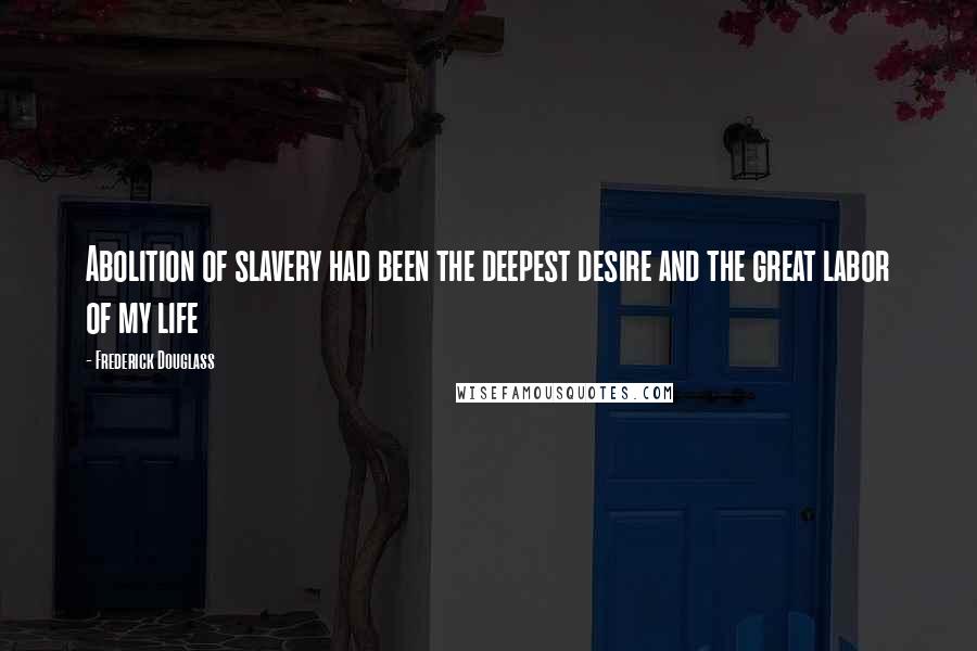 Frederick Douglass Quotes: Abolition of slavery had been the deepest desire and the great labor of my life