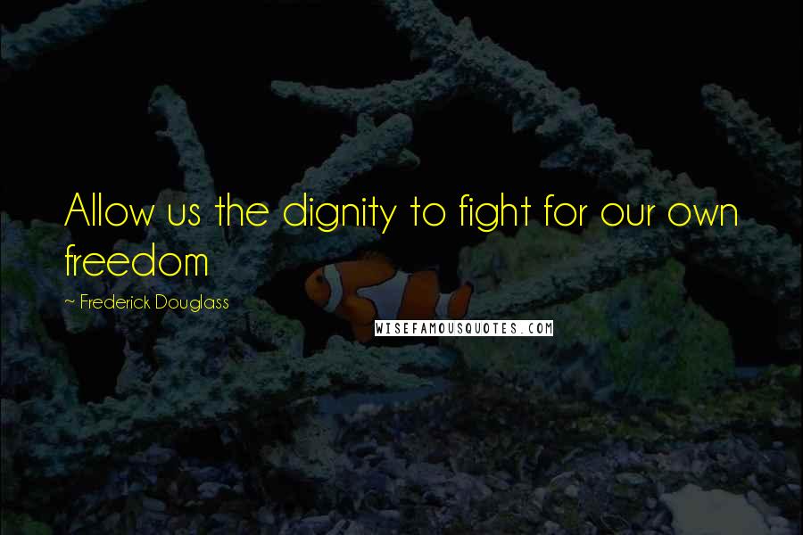 Frederick Douglass Quotes: Allow us the dignity to fight for our own freedom