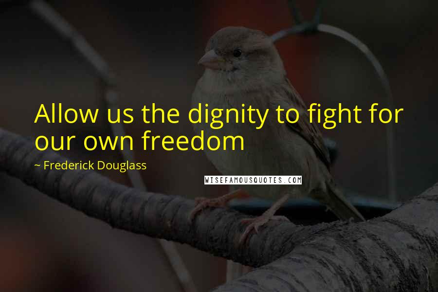 Frederick Douglass Quotes: Allow us the dignity to fight for our own freedom