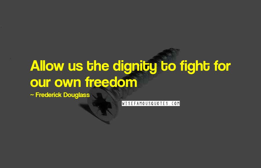 Frederick Douglass Quotes: Allow us the dignity to fight for our own freedom