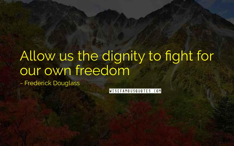 Frederick Douglass Quotes: Allow us the dignity to fight for our own freedom