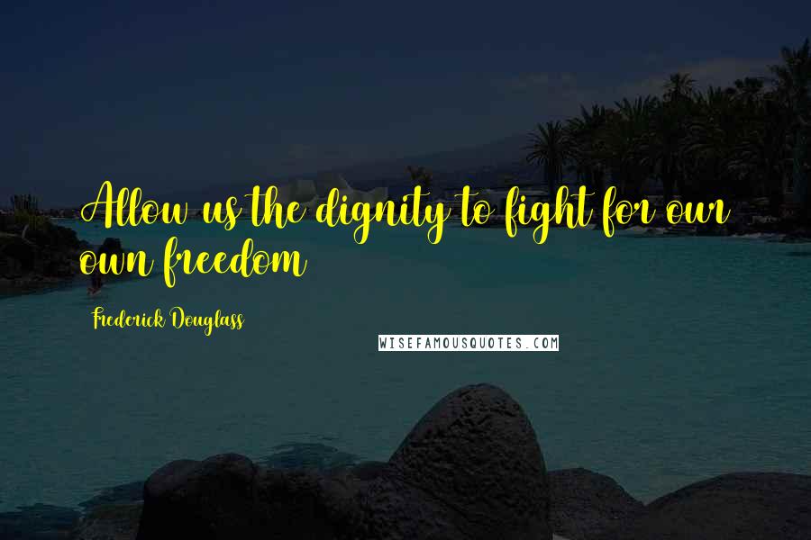 Frederick Douglass Quotes: Allow us the dignity to fight for our own freedom