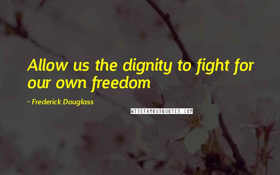 Frederick Douglass Quotes: Allow us the dignity to fight for our own freedom