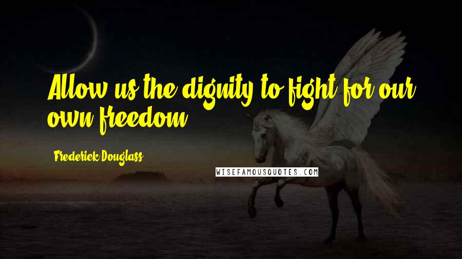 Frederick Douglass Quotes: Allow us the dignity to fight for our own freedom