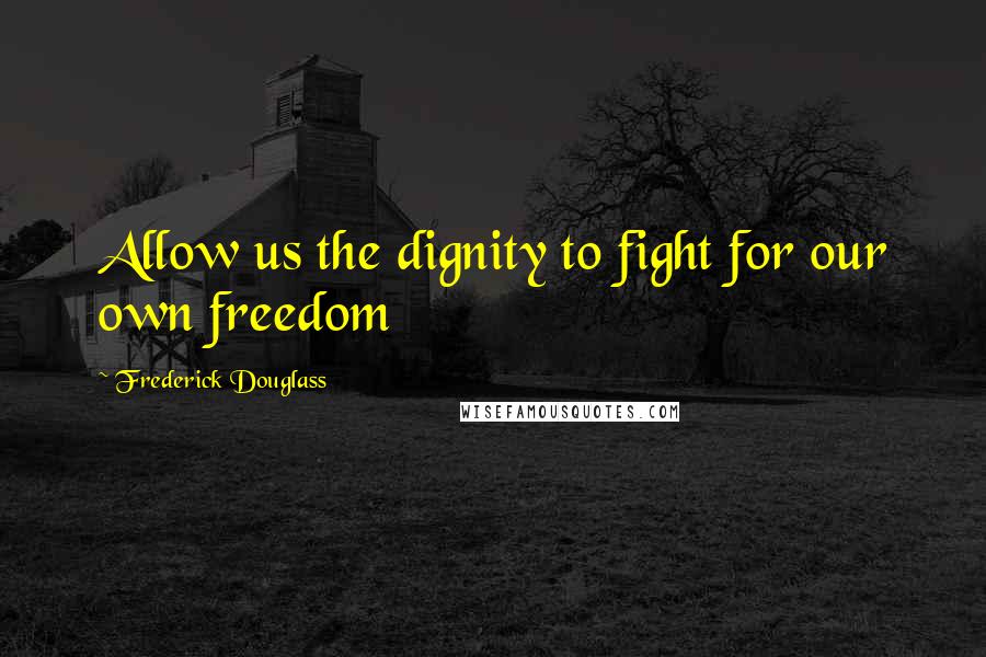 Frederick Douglass Quotes: Allow us the dignity to fight for our own freedom