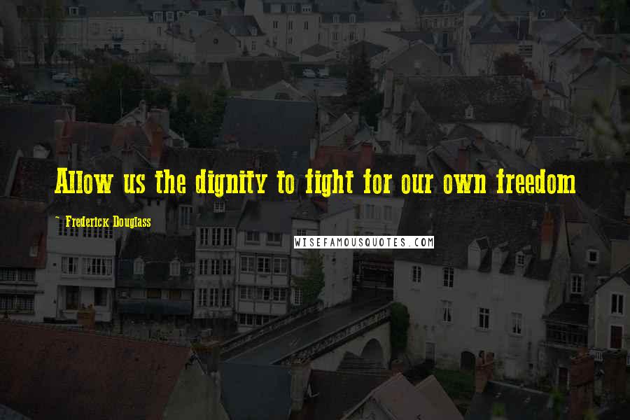 Frederick Douglass Quotes: Allow us the dignity to fight for our own freedom