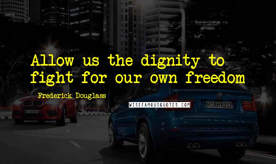 Frederick Douglass Quotes: Allow us the dignity to fight for our own freedom