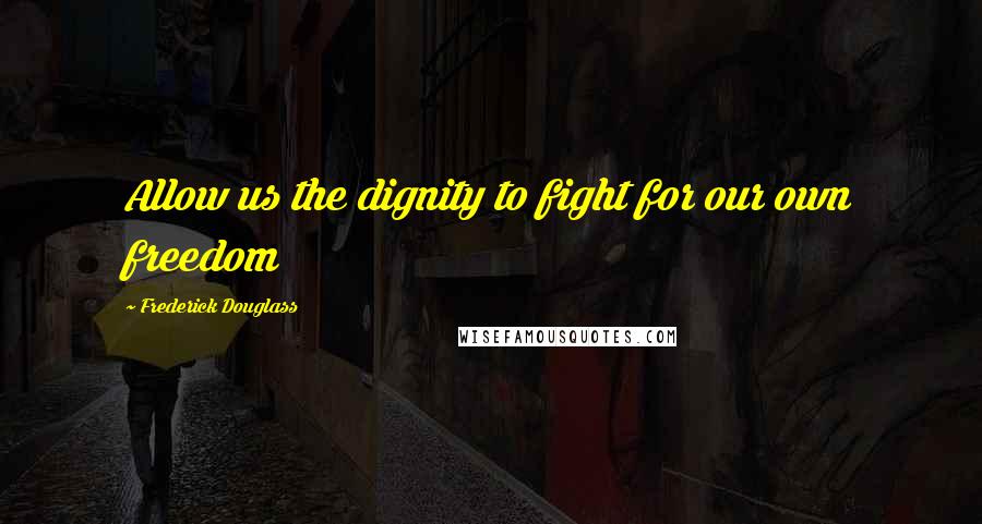 Frederick Douglass Quotes: Allow us the dignity to fight for our own freedom