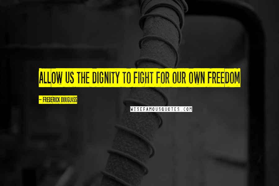 Frederick Douglass Quotes: Allow us the dignity to fight for our own freedom