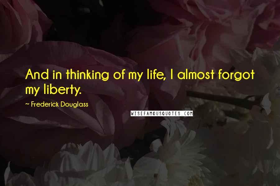 Frederick Douglass Quotes: And in thinking of my life, I almost forgot my liberty.
