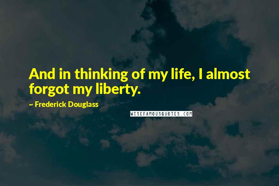 Frederick Douglass Quotes: And in thinking of my life, I almost forgot my liberty.