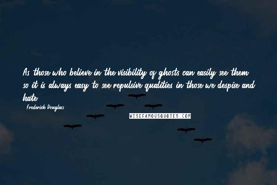 Frederick Douglass Quotes: As those who believe in the visibility of ghosts can easily see them, so it is always easy to see repulsive qualities in those we despise and hate.