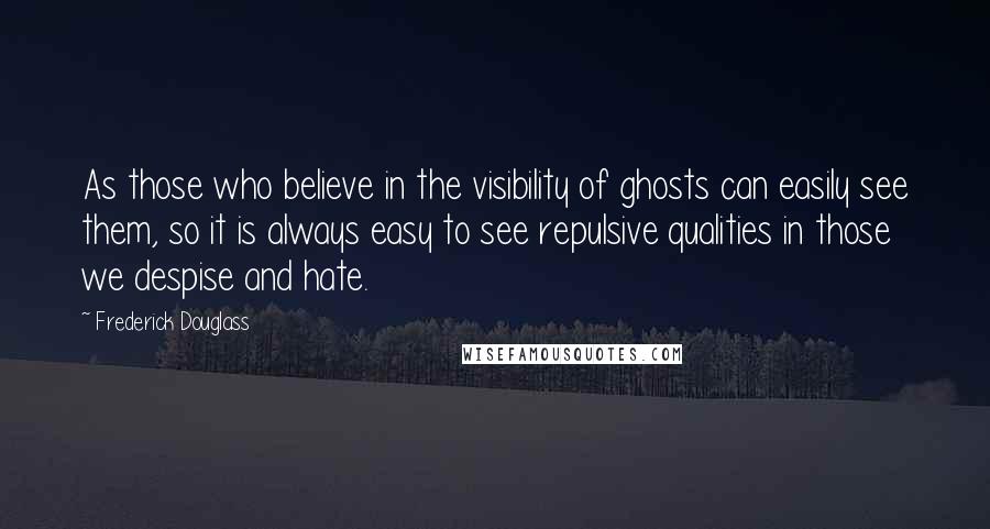 Frederick Douglass Quotes: As those who believe in the visibility of ghosts can easily see them, so it is always easy to see repulsive qualities in those we despise and hate.