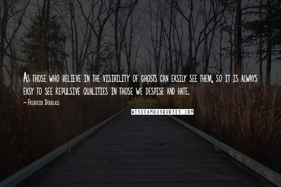 Frederick Douglass Quotes: As those who believe in the visibility of ghosts can easily see them, so it is always easy to see repulsive qualities in those we despise and hate.