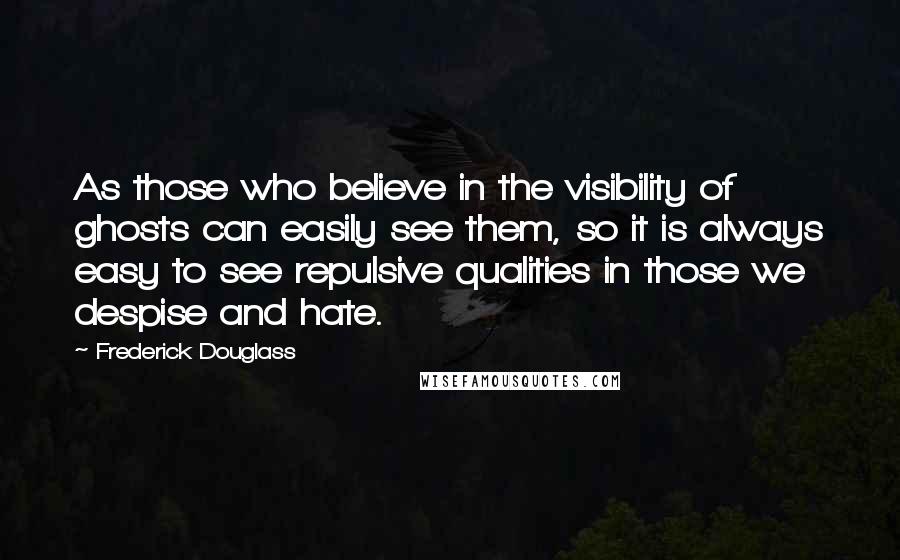 Frederick Douglass Quotes: As those who believe in the visibility of ghosts can easily see them, so it is always easy to see repulsive qualities in those we despise and hate.