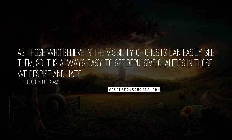 Frederick Douglass Quotes: As those who believe in the visibility of ghosts can easily see them, so it is always easy to see repulsive qualities in those we despise and hate.