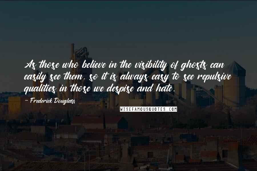 Frederick Douglass Quotes: As those who believe in the visibility of ghosts can easily see them, so it is always easy to see repulsive qualities in those we despise and hate.