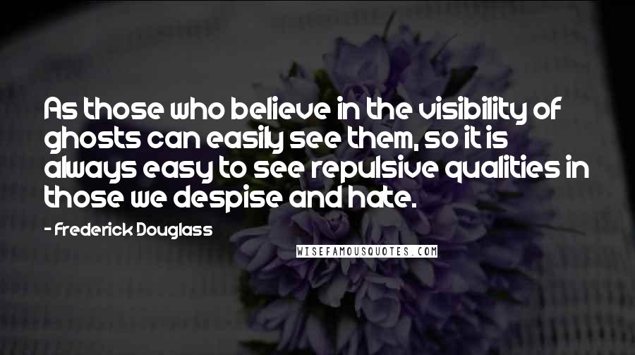 Frederick Douglass Quotes: As those who believe in the visibility of ghosts can easily see them, so it is always easy to see repulsive qualities in those we despise and hate.