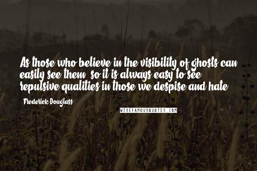 Frederick Douglass Quotes: As those who believe in the visibility of ghosts can easily see them, so it is always easy to see repulsive qualities in those we despise and hate.