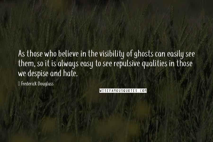 Frederick Douglass Quotes: As those who believe in the visibility of ghosts can easily see them, so it is always easy to see repulsive qualities in those we despise and hate.