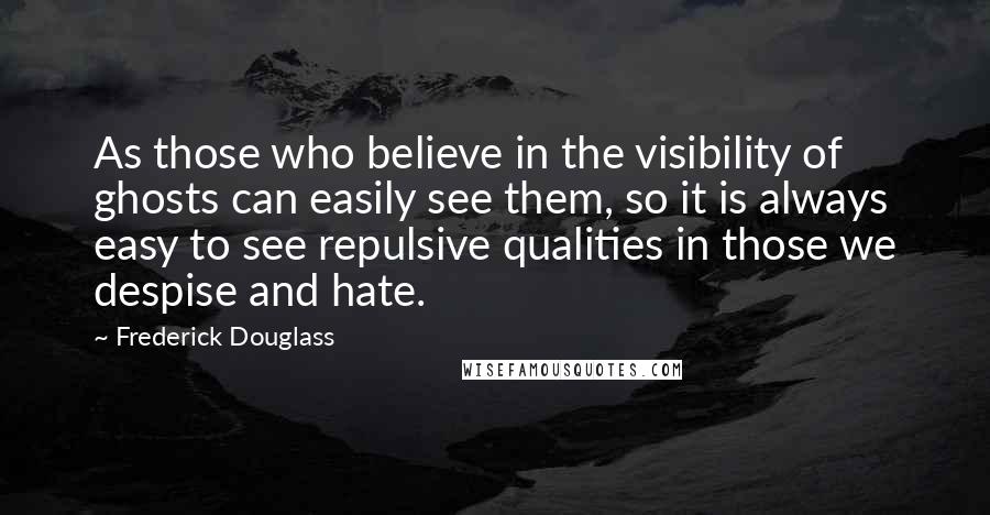 Frederick Douglass Quotes: As those who believe in the visibility of ghosts can easily see them, so it is always easy to see repulsive qualities in those we despise and hate.
