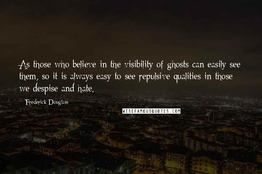 Frederick Douglass Quotes: As those who believe in the visibility of ghosts can easily see them, so it is always easy to see repulsive qualities in those we despise and hate.