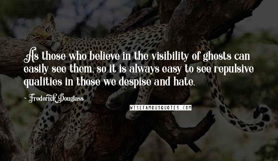 Frederick Douglass Quotes: As those who believe in the visibility of ghosts can easily see them, so it is always easy to see repulsive qualities in those we despise and hate.