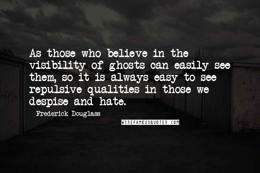 Frederick Douglass Quotes: As those who believe in the visibility of ghosts can easily see them, so it is always easy to see repulsive qualities in those we despise and hate.