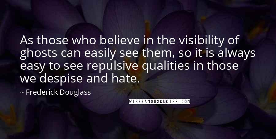Frederick Douglass Quotes: As those who believe in the visibility of ghosts can easily see them, so it is always easy to see repulsive qualities in those we despise and hate.