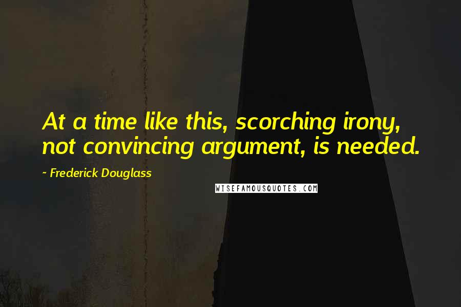 Frederick Douglass Quotes: At a time like this, scorching irony, not convincing argument, is needed.