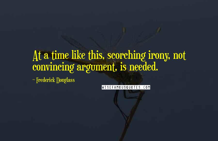 Frederick Douglass Quotes: At a time like this, scorching irony, not convincing argument, is needed.