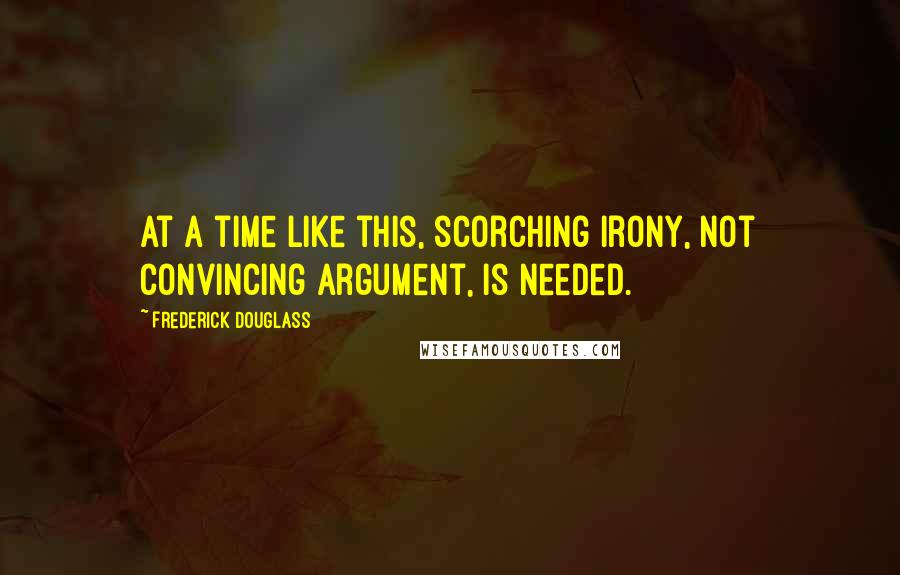 Frederick Douglass Quotes: At a time like this, scorching irony, not convincing argument, is needed.