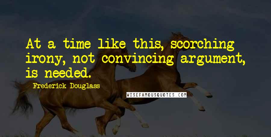 Frederick Douglass Quotes: At a time like this, scorching irony, not convincing argument, is needed.