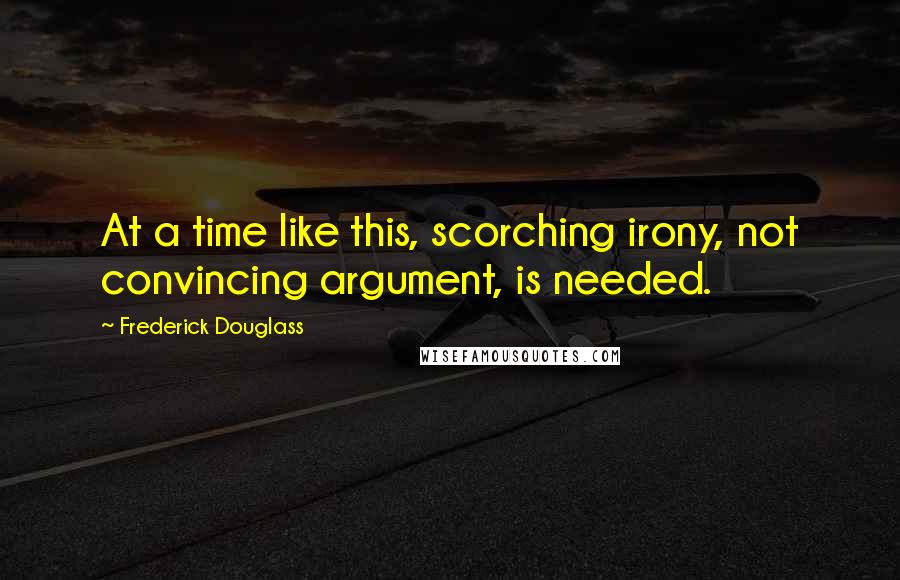 Frederick Douglass Quotes: At a time like this, scorching irony, not convincing argument, is needed.